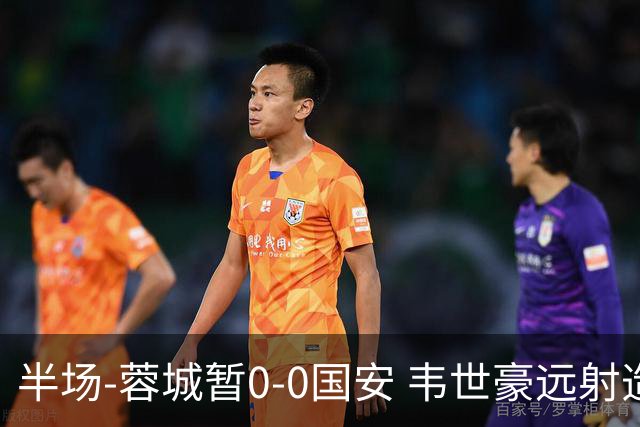 半场-蓉城暂0-0国安 韦世豪远射造险 杨立瑜中横梁柏杨险送礼