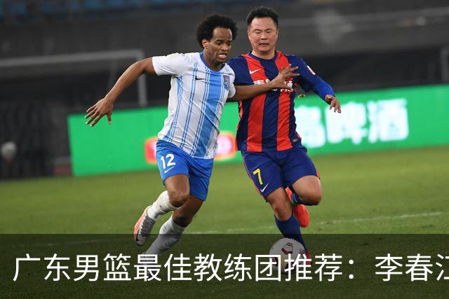 广东男篮最佳教练团推荐：李春江顾问，威姆斯教技术，周鹏球员兼助教