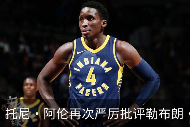 托尼·阿伦再次严厉批评勒布朗·詹姆斯：现在他的防守糟透了